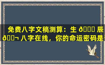 免费八字文稿测算：生 🍁 辰 🐬 八字在线，你的命运密码是否能被破解